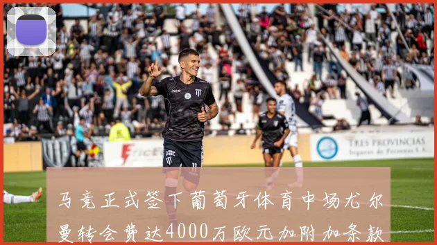 马竞正式签下葡萄牙体育中场尤尔曼转会费达4000万欧元加附加条款