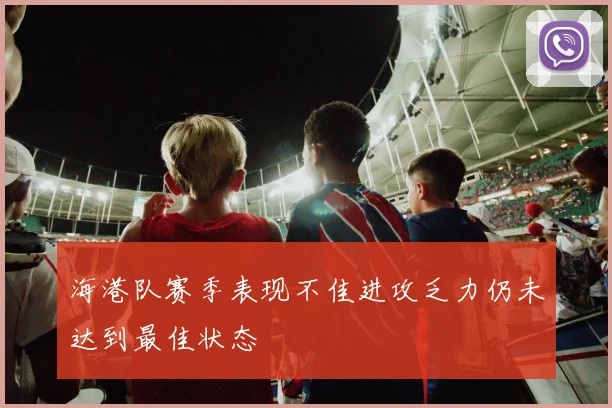 海港队赛季表现不佳进攻乏力仍未达到最佳状态