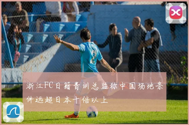 浙江FC日籍青训总监称中国场地条件远超日本十倍以上