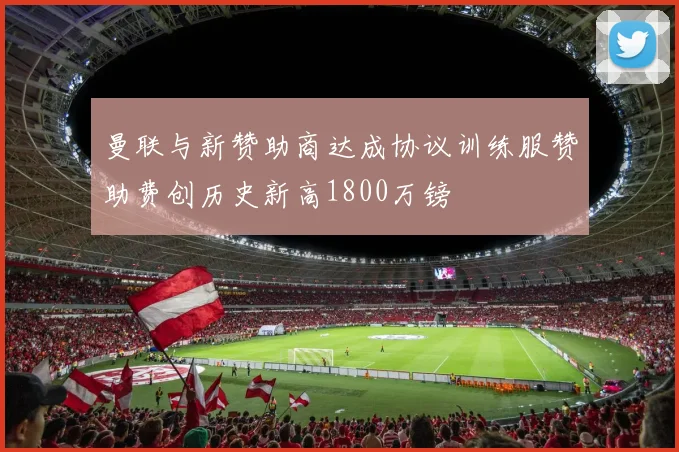 曼联与新赞助商达成协议训练服赞助费创历史新高1800万镑
