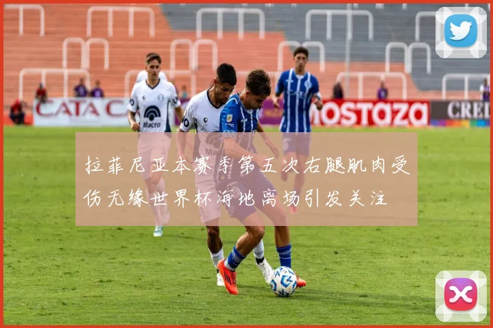 拉菲尼亚本赛季第五次右腿肌肉受伤无缘世界杯海地离场引发关注