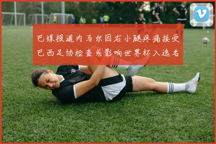 巴媒报道内马尔因右小腿疼痛接受巴西足协检查或影响世界杯入选名单