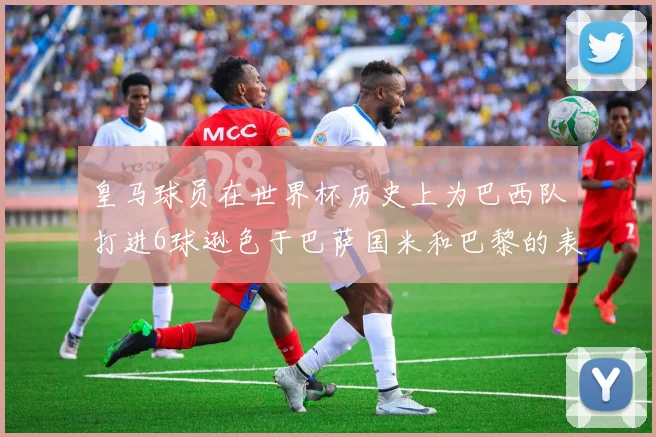 皇马球员在世界杯历史上为巴西队打进6球逊色于巴萨国米和巴黎的表现