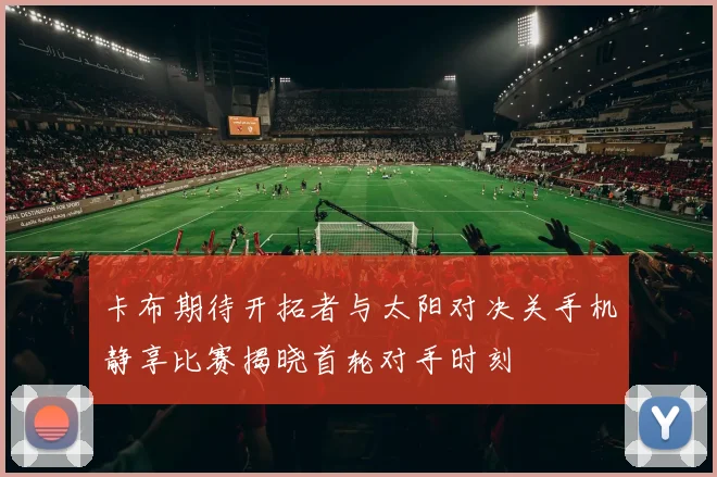 卡布期待开拓者与太阳对决关手机静享比赛揭晓首轮对手时刻