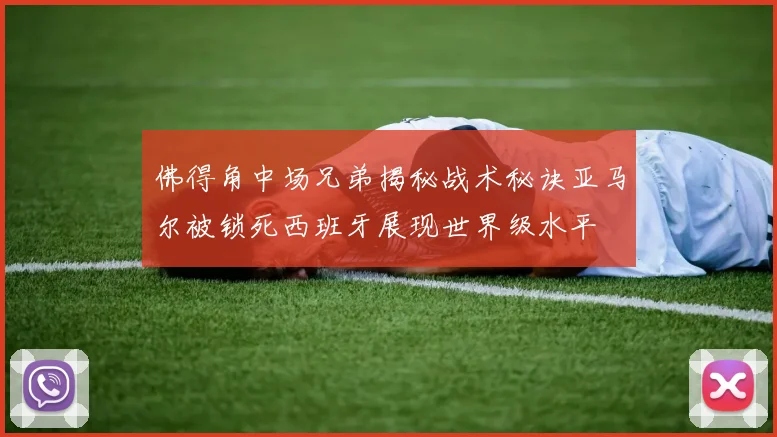 佛得角中场兄弟揭秘战术秘诀亚马尔被锁死西班牙展现世界级水平