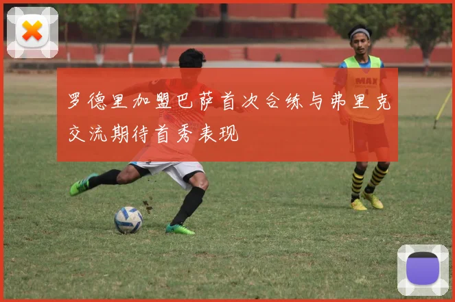 罗德里加盟巴萨首次合练与弗里克交流期待首秀表现