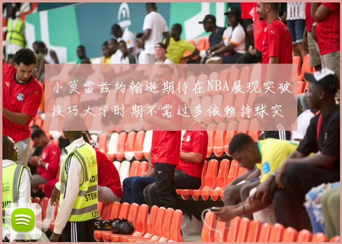 小莫雷兹约翰逊期待在NBA展现突破技巧大学时期不需过多依赖持球突破