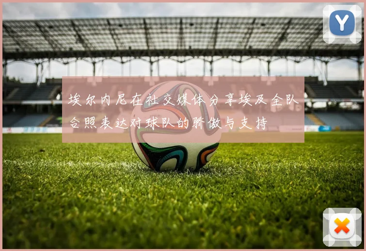 埃尔内尼在社交媒体分享埃及全队合照表达对球队的骄傲与支持