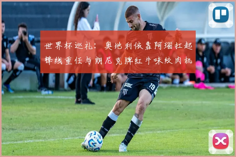 世界杯巡礼：奥地利依靠阿瑙扛起锋线重任与朗尼克牌红牛味绞肉机的故事