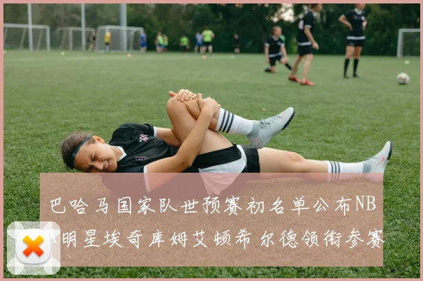 巴哈马国家队世预赛初名单公布NBA明星埃奇库姆艾顿希尔德领衔参赛阵容