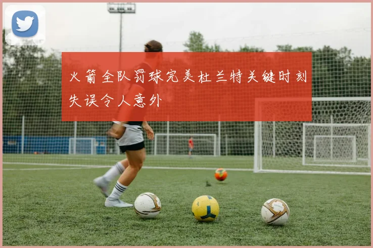 火箭全队罚球完美杜兰特关键时刻失误令人意外