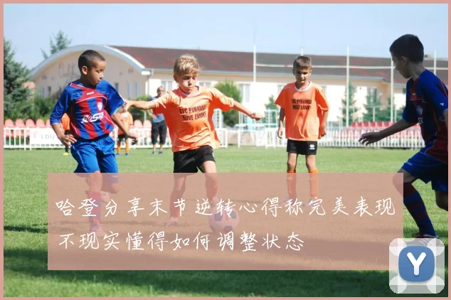 哈登分享末节逆转心得称完美表现不现实懂得如何调整状态