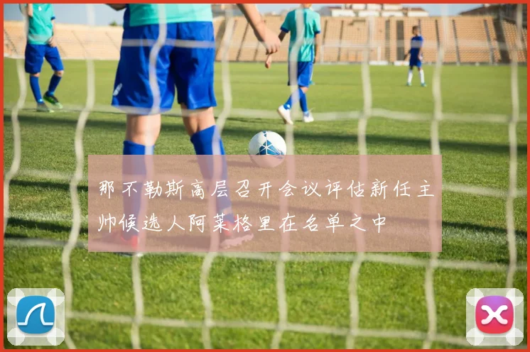 那不勒斯高层召开会议评估新任主帅候选人阿莱格里在名单之中