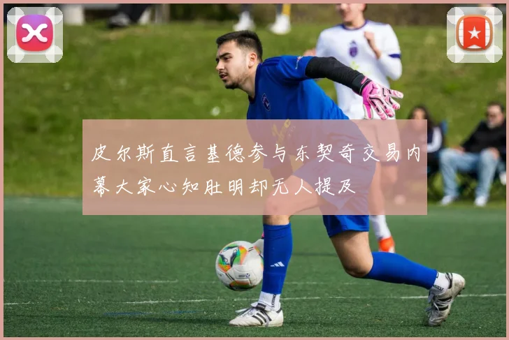 皮尔斯直言基德参与东契奇交易内幕大家心知肚明却无人提及