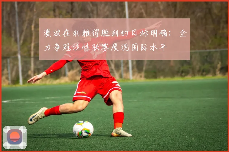 澳波在利雅得胜利的目标明确：全力争冠沙特联赛展现国际水平