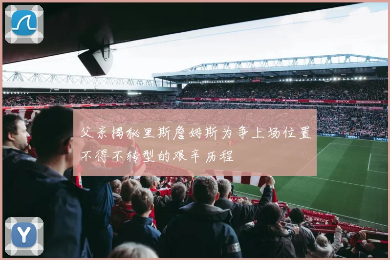 父亲揭秘里斯詹姆斯为争上场位置不得不转型的艰辛历程