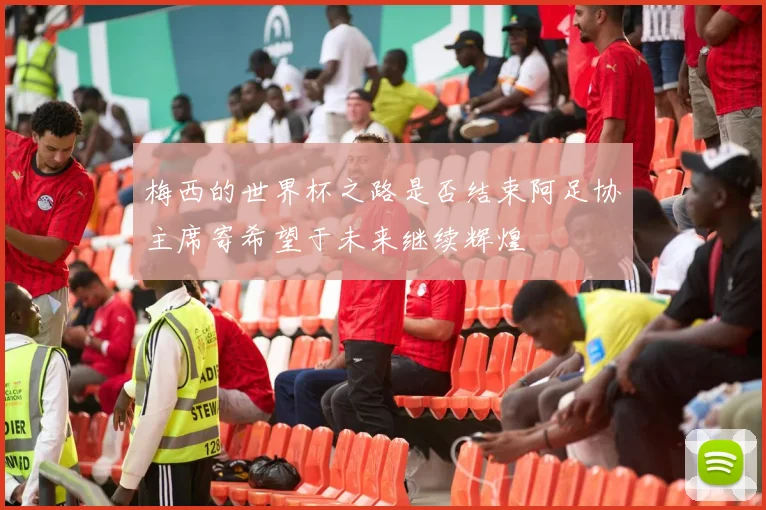 梅西的世界杯之路是否结束阿足协主席寄希望于未来继续辉煌