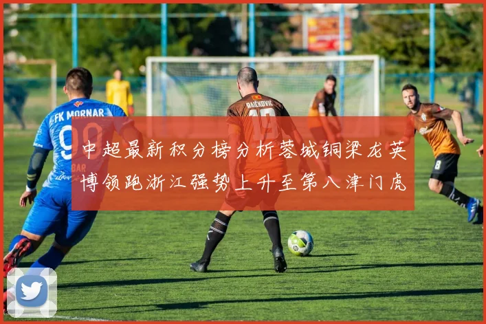 中超最新积分榜分析蓉城铜梁龙英博领跑浙江强势上升至第八津门虎仍然垫底