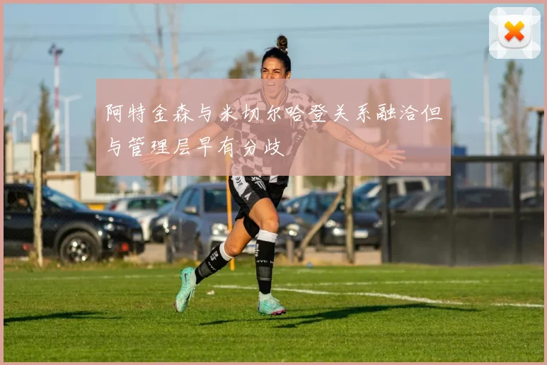 阿特金森与米切尔哈登关系融洽但与管理层早有分歧