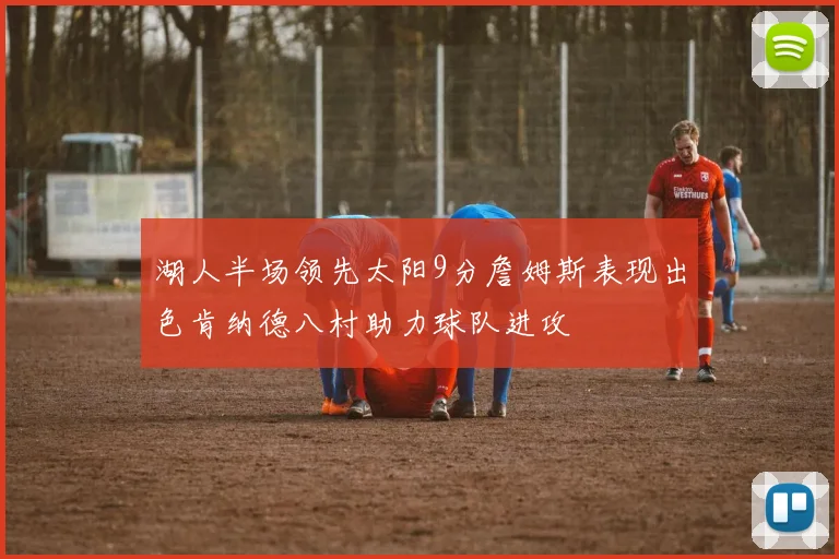 湖人半场领先太阳9分詹姆斯表现出色肯纳德八村助力球队进攻