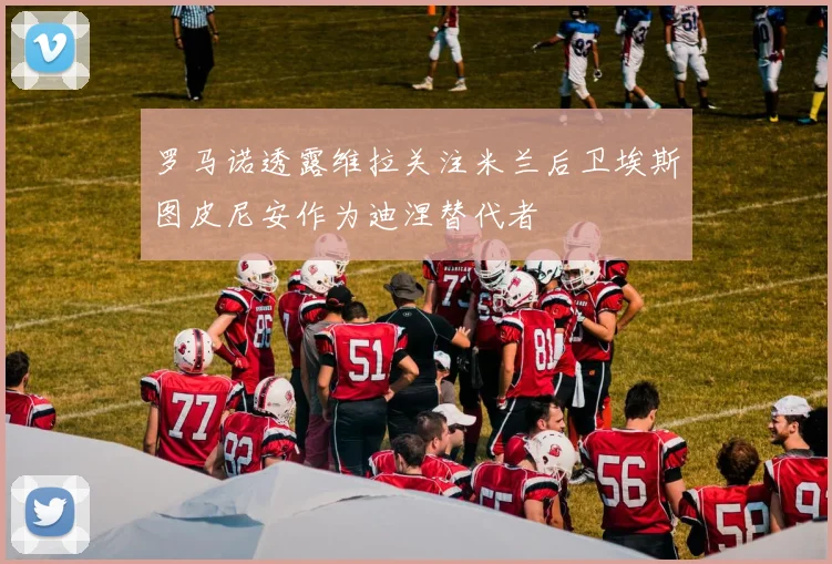 罗马诺透露维拉关注米兰后卫埃斯图皮尼安作为迪涅替代者