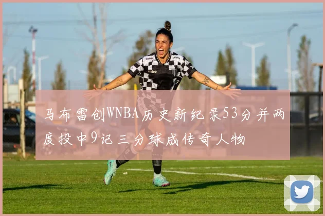 马布雷创WNBA历史新纪录53分并两度投中9记三分球成传奇人物