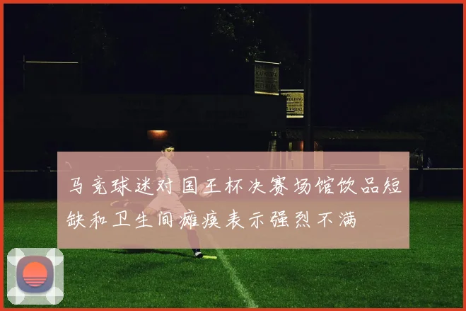 马竞球迷对国王杯决赛场馆饮品短缺和卫生间瘫痪表示强烈不满