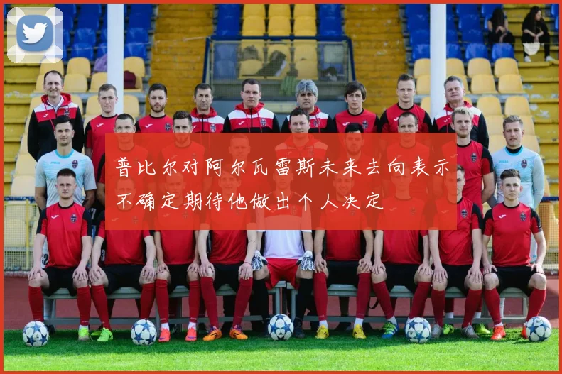 普比尔对阿尔瓦雷斯未来去向表示不确定期待他做出个人决定