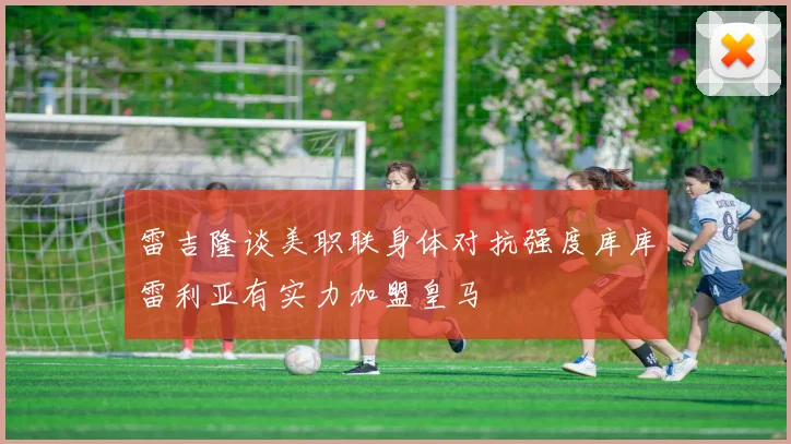 雷吉隆谈美职联身体对抗强度库库雷利亚有实力加盟皇马