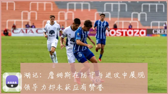 湖记：詹姆斯在防守与进攻中展现领导力却未获应有赞誉