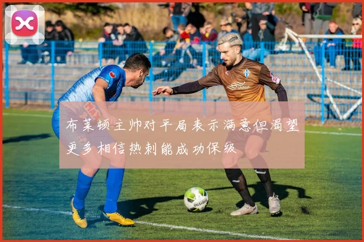 布莱顿主帅对平局表示满意但渴望更多相信热刺能成功保级