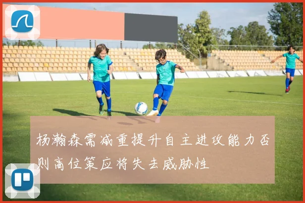 杨瀚森需减重提升自主进攻能力否则高位策应将失去威胁性