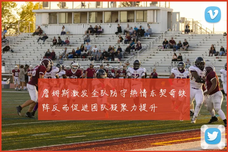 詹姆斯激发全队防守热情东契奇缺阵反而促进团队凝聚力提升
