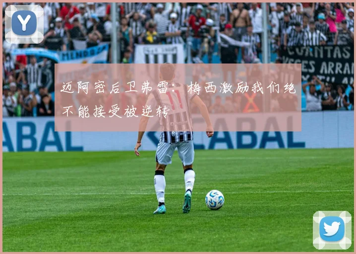 迈阿密后卫弗雷：梅西激励我们绝不能接受被逆转