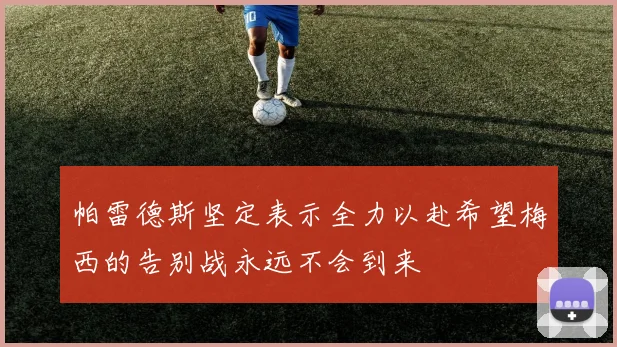 帕雷德斯坚定表示全力以赴希望梅西的告别战永远不会到来