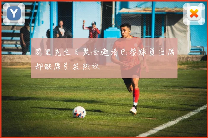 恩里克生日聚会邀请巴黎球员出席却缺席引发热议