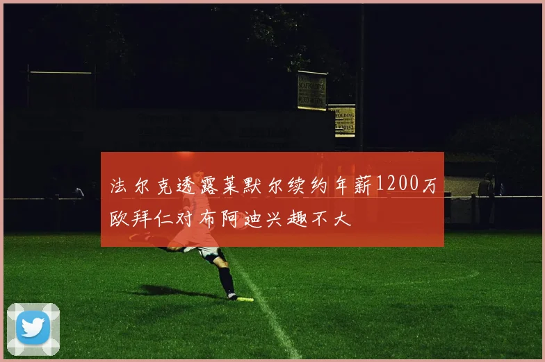 法尔克透露莱默尔续约年薪1200万欧拜仁对布阿迪兴趣不大